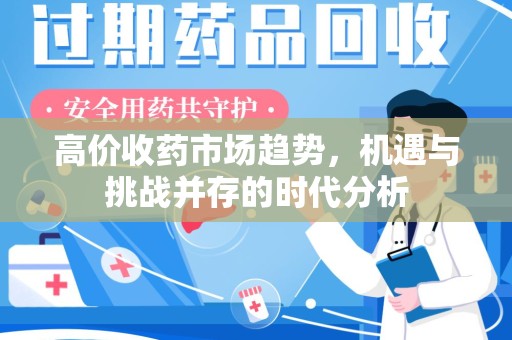 保定高价收药市场趋势，机遇与挑战并存的时代分析