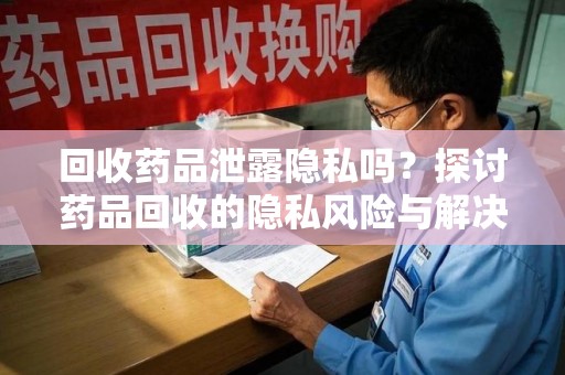 保定回收药品泄露隐私吗？探讨药品回收的隐私风险与解决方案