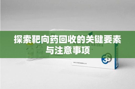 保定探索靶向药回收的关键要素与注意事项