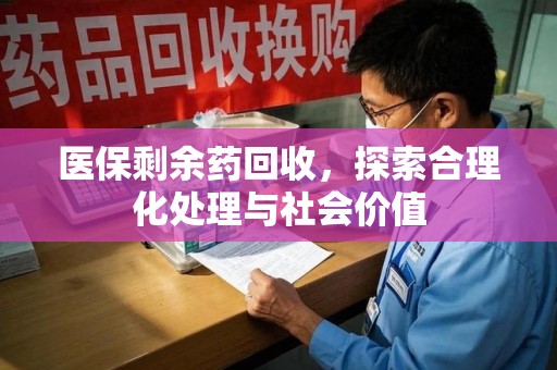 保定医保剩余药回收，探索合理化处理与社会价值