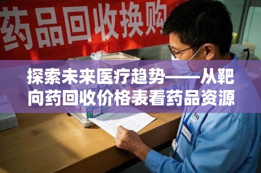 保定探索未来医疗趋势——从靶向药回收价格表看药品资源再利用的潜力