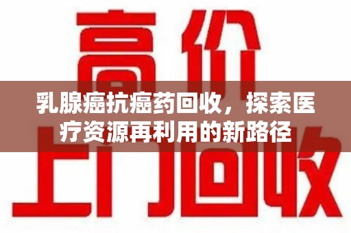 保定乳腺癌抗癌药回收，探索医疗资源再利用的新路径