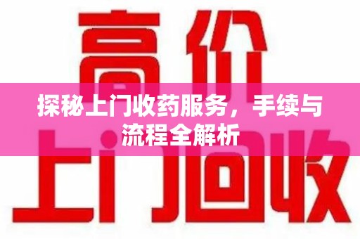 保定探秘上门收药服务，手续与流程全解析