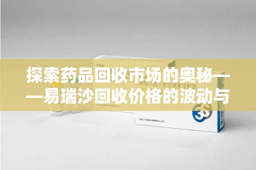 保定探索药品回收市场的奥秘——易瑞沙回收价格的波动与影响