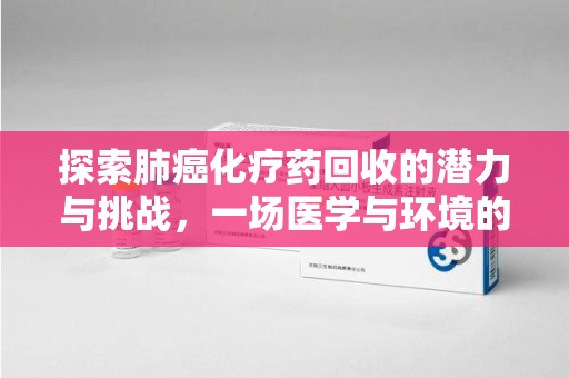保定探索肺癌化疗药回收的潜力与挑战，一场医学与环境的双重博弈