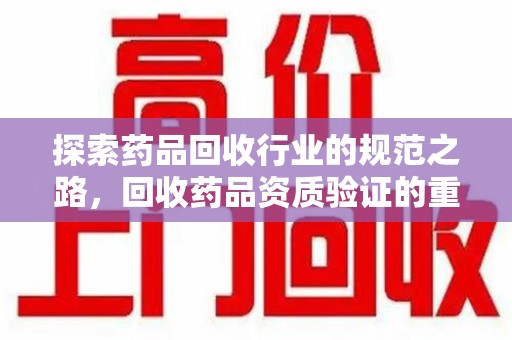 保定探索药品回收行业的规范之路，回收药品资质验证的重要性