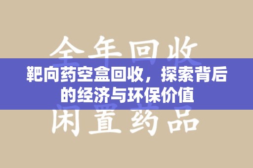 保定靶向药空盒回收，探索背后的经济与环保价值