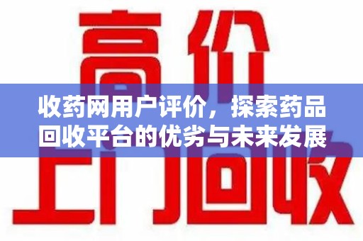 保定收药网用户评价，探索药品回收平台的优劣与未来发展