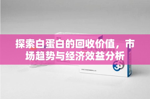 保定探索白蛋白的回收价值，市场趋势与经济效益分析