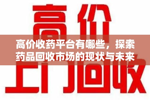 保定高价收药平台有哪些，探索药品回收市场的现状与未来