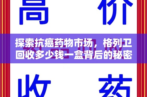 保定探索抗癌药物市场，格列卫回收多少钱一盒背后的秘密与价值
