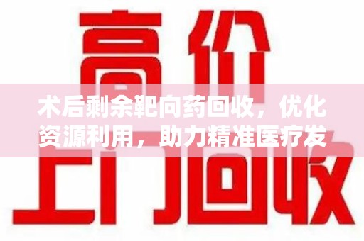 保定术后剩余靶向药回收，优化资源利用，助力精准医疗发展