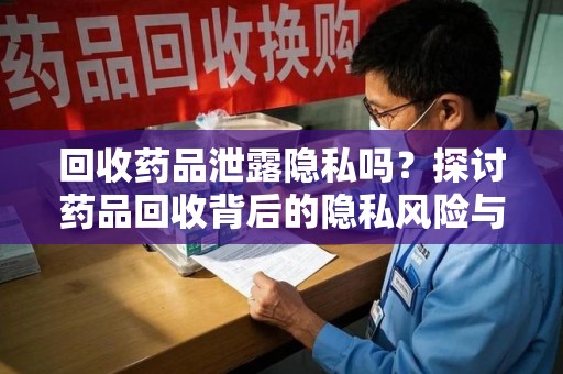 保定回收药品泄露隐私吗？探讨药品回收背后的隐私风险与解决方案