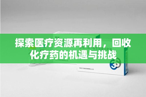 保定探索医疗资源再利用，回收化疗药的机遇与挑战