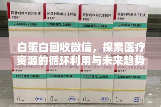 保定白蛋白回收微信，探索医疗资源的循环利用与未来趋势