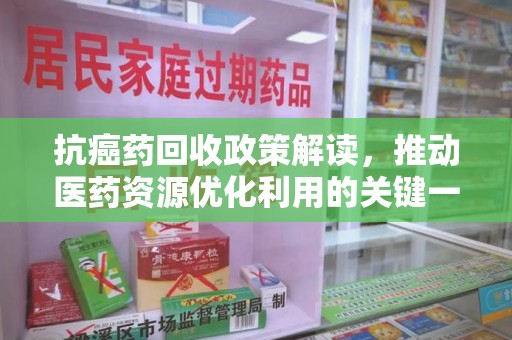 保定抗癌药回收政策解读，推动医药资源优化利用的关键一步