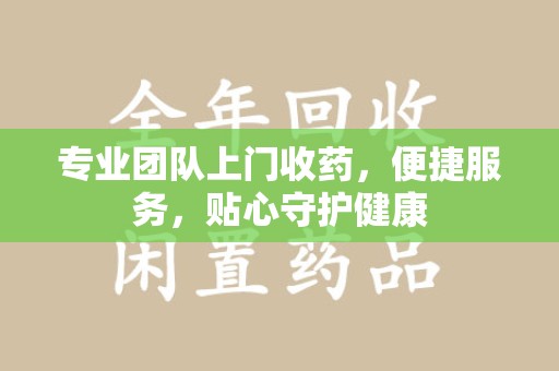 保定专业团队上门收药，便捷服务，贴心守护健康