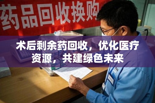 保定术后剩余药回收，优化医疗资源，共建绿色未来