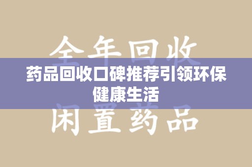 保定药品回收口碑推荐引领环保健康生活