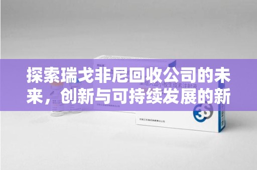 保定探索瑞戈非尼回收公司的未来，创新与可持续发展的新篇章