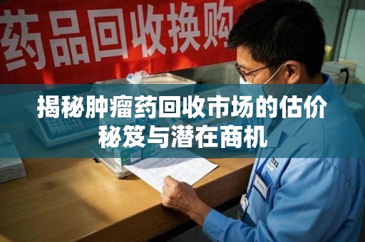 保定揭秘肿瘤药回收市场的估价秘笈与潜在商机