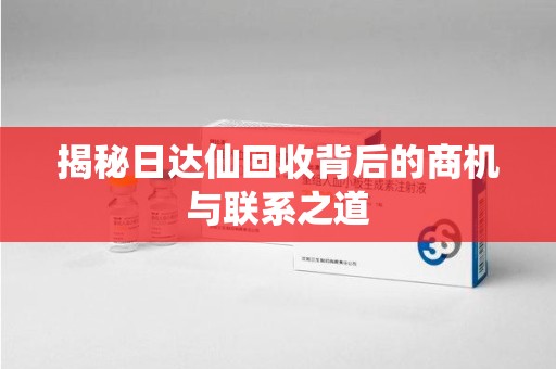 保定揭秘日达仙回收背后的商机与联系之道