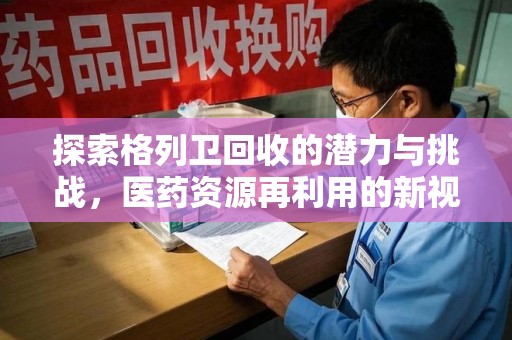 保定探索格列卫回收的潜力与挑战，医药资源再利用的新视角
