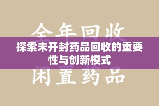 保定探索未开封药品回收的重要性与创新模式