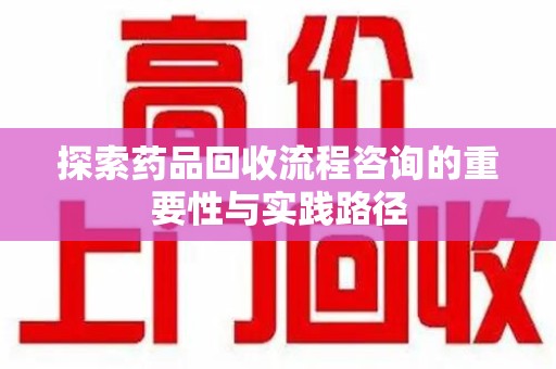 保定探索药品回收流程咨询的重要性与实践路径