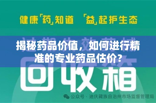 保定揭秘药品价值，如何进行精准的专业药品估价？